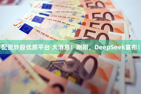 配资炒股优质平台 大消息！刚刚，DeepSeek宣布！