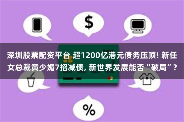 深圳股票配资平台 超1200亿港元债务压顶! 新任女总裁黄少媚7招减债, 新世界发展能否“破局”?