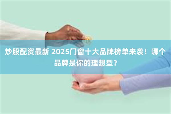 炒股配资最新 2025门窗十大品牌榜单来袭！哪个品牌是你的理想型？