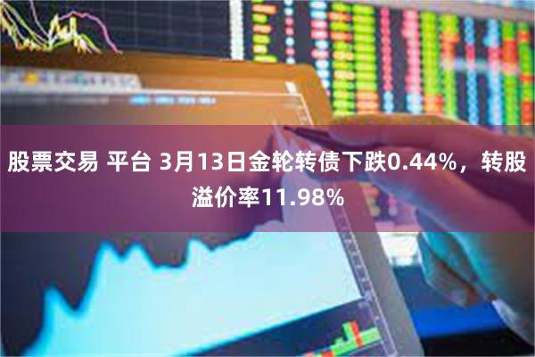 股票交易 平台 3月13日金轮转债下跌0.44%，转股溢价率11.98%