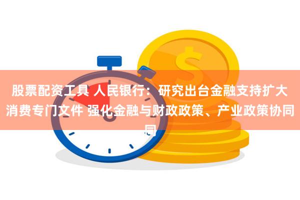 股票配资工具 人民银行：研究出台金融支持扩大消费专门文件 强化金融与财政政策、产业政策协同