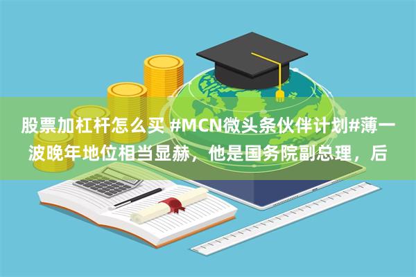 股票加杠杆怎么买 #MCN微头条伙伴计划#薄一波晚年地位相当显赫，他是国务院副总理，后