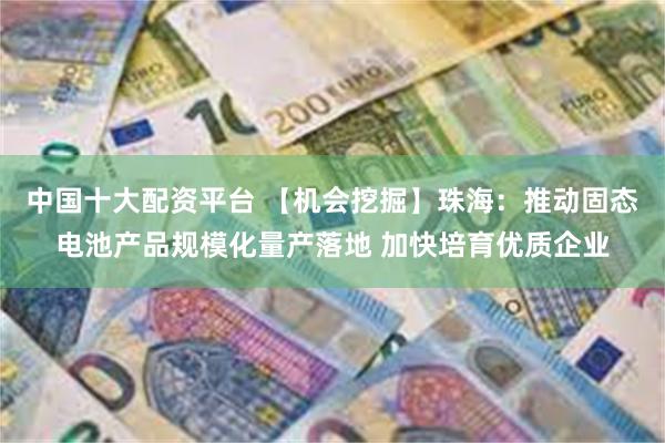 中国十大配资平台 【机会挖掘】珠海：推动固态电池产品规模化量产落地 加快培育优质企业